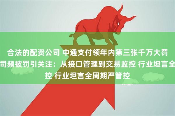 合法的配资公司 中通支付领年内第三张千万大罚单！支付公司频被罚引关注：从接口管理到交易监控 行业坦言全周期严管控