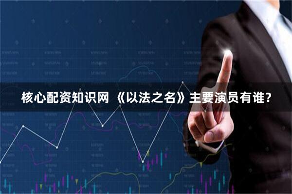 核心配资知识网 《以法之名》主要演员有谁？