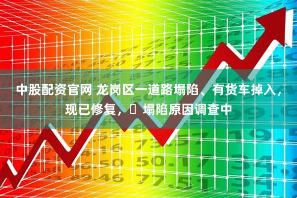 中股配资官网 龙岗区一道路塌陷、有货车掉入，现已修复，​塌陷原因调查中