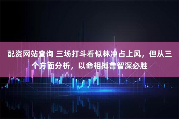 配资网站查询 三场打斗看似林冲占上风，但从三个方面分析，以命相搏鲁智深必胜