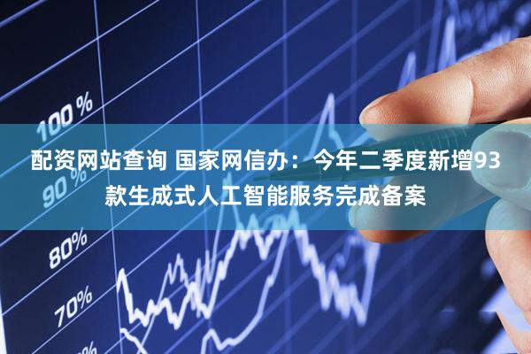 配资网站查询 国家网信办：今年二季度新增93款生成式人工智能服务完成备案