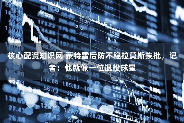 核心配资知识网 蒙特雷后防不稳拉莫斯挨批，记者：他就像一位退役球星
