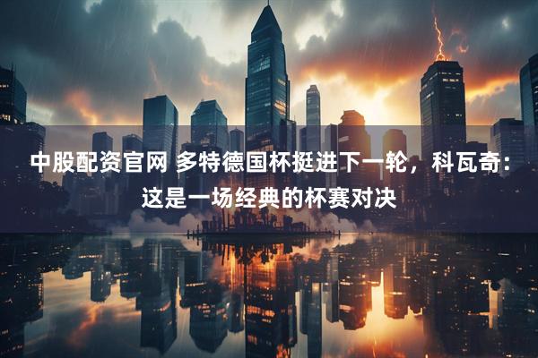 中股配资官网 多特德国杯挺进下一轮，科瓦奇：这是一场经典的杯赛对决
