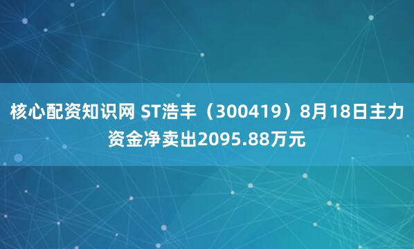 核心配资知识网 ST浩丰（300419）8月18日主力资金净卖出2095.88万元