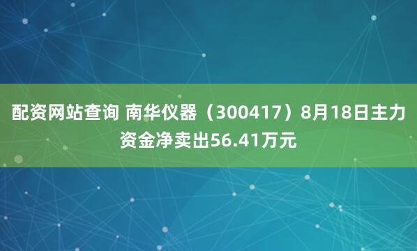 配资网站查询 南华仪器（300417）8月18日主力资金净卖出56.41万元