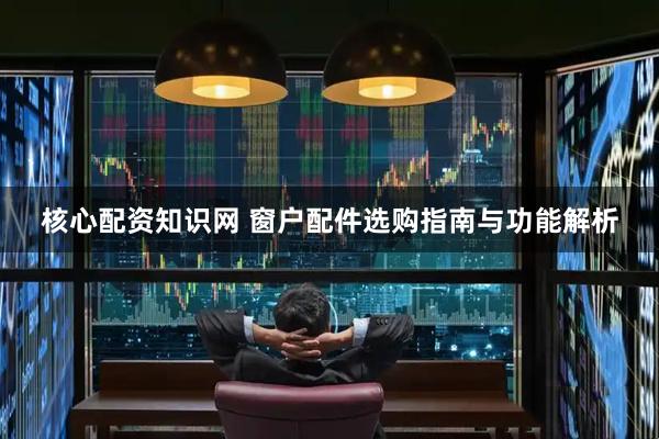 核心配资知识网 窗户配件选购指南与功能解析