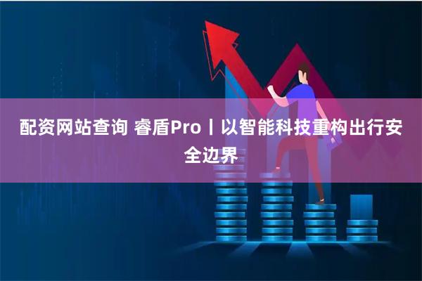 配资网站查询 睿盾Pro丨以智能科技重构出行安全边界