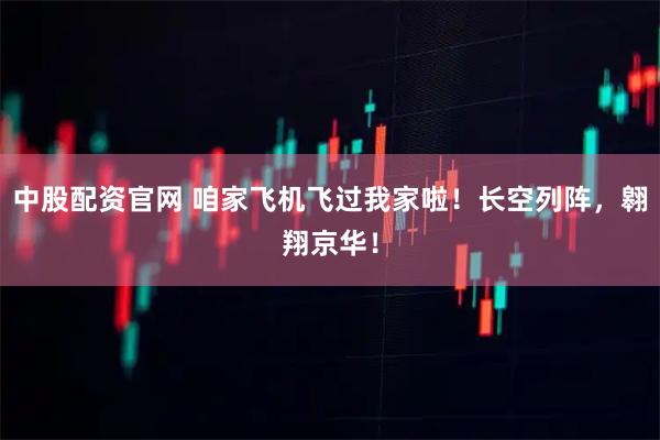 中股配资官网 咱家飞机飞过我家啦！长空列阵，翱翔京华！