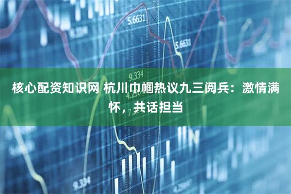 核心配资知识网 杭川巾帼热议九三阅兵：激情满怀，共话担当