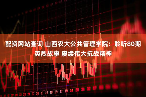 配资网站查询 山西农大公共管理学院：聆听80期英烈故事 赓续伟大抗战精神