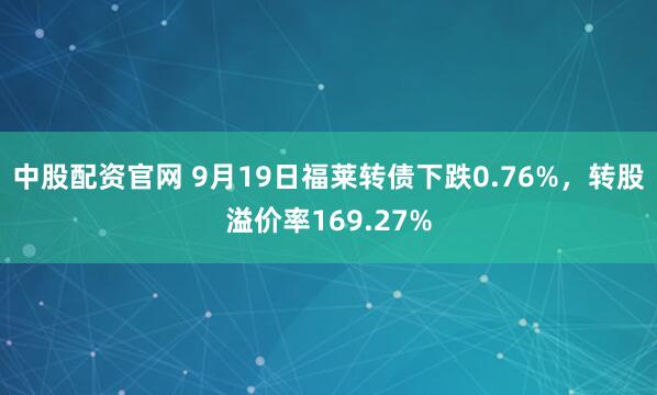 中股配资官网 9月19日福莱转债下跌0.76%，转股溢价率169.27%
