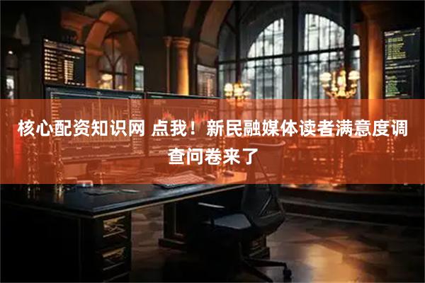 核心配资知识网 点我！新民融媒体读者满意度调查问卷来了