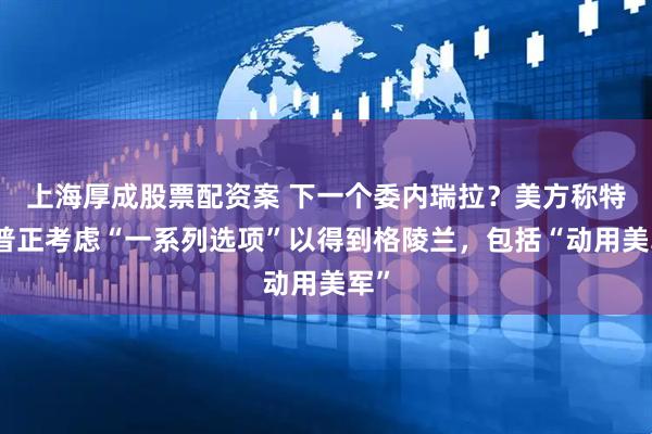 上海厚成股票配资案 下一个委内瑞拉？美方称特朗普正考虑“一系列选项”以得到格陵兰，包括“动用美军”