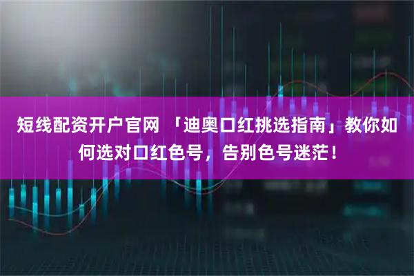 短线配资开户官网 「迪奥口红挑选指南」教你如何选对口红色号，告别色号迷茫！