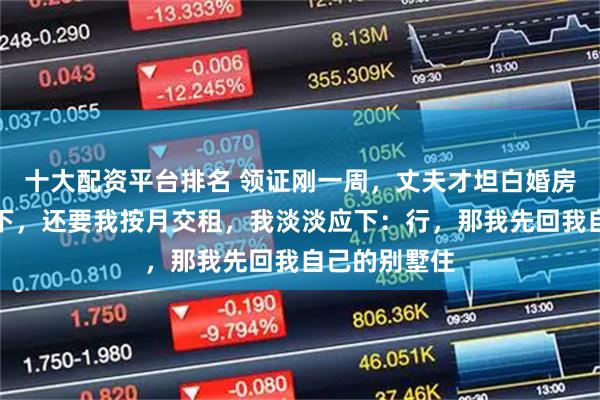 十大配资平台排名 领证刚一周，丈夫才坦白婚房是他父母名下，还要我按月交租，我淡淡应下：行，那我先回我自己的别墅住