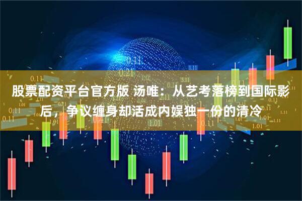 股票配资平台官方版 汤唯：从艺考落榜到国际影后，争议缠身却活成内娱独一份的清冷